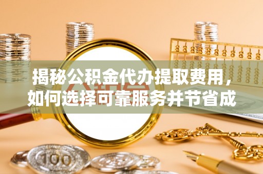 且末揭秘公积金代办提取费用，如何选择可靠服务并节省成本