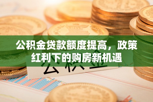 且末公积金贷款额度提高，政策红利下的购房新机遇