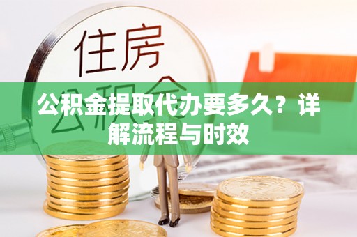 且末公积金提取代办要多久？详解流程与时效