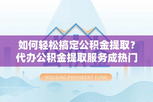 且末如何轻松搞定公积金提取？代办公积金提取服务成热门选择
