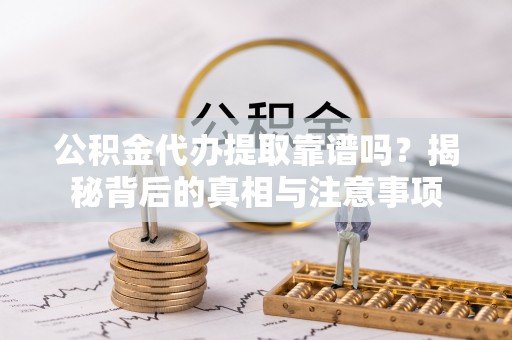 且末公积金代办提取靠谱吗？揭秘背后的真相与注意事项