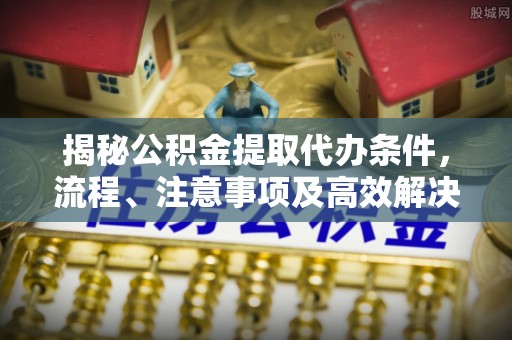 且末揭秘公积金提取代办条件，流程、注意事项及高效解决方案