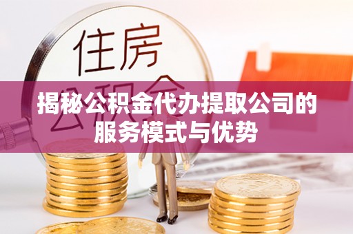 且末揭秘公积金代办提取公司的服务模式与优势