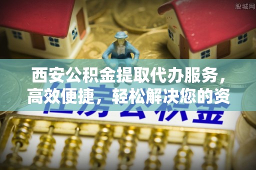 且末西安公积金提取代办服务，高效便捷，轻松解决您的资金需求