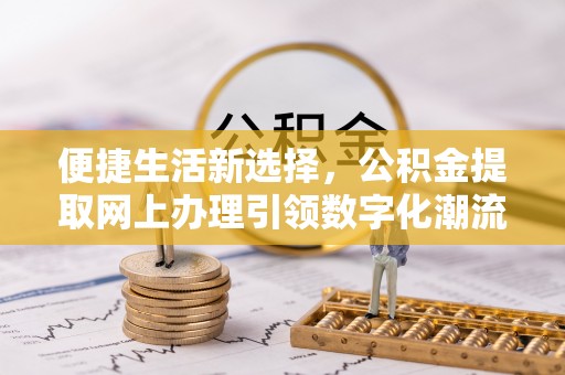 且末便捷生活新选择，公积金提取网上办理引领数字化潮流