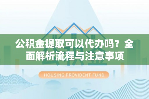 且末公积金提取可以代办吗？全面解析流程与注意事项