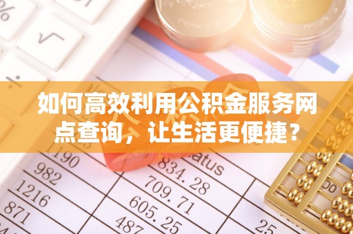 且末如何高效利用公积金服务网点查询，让生活更便捷？