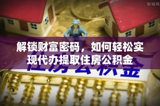 且末解锁财富密码，如何轻松实现代办提取住房公积金