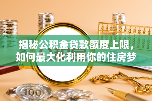 且末揭秘公积金贷款额度上限，如何最大化利用你的住房梦？