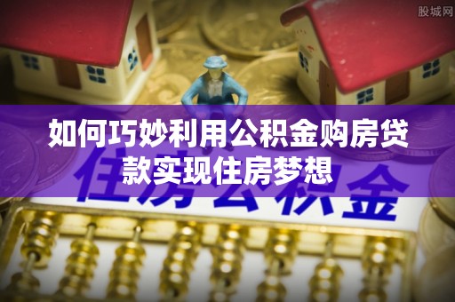 且末如何巧妙利用公积金购房贷款实现住房梦想