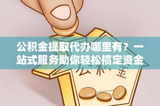 且末公积金提取代办哪里有？一站式服务助你轻松搞定资金难题
