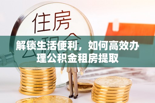 且末解锁生活便利，如何高效办理公积金租房提取