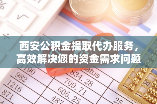 且末西安公积金提取代办服务，高效解决您的资金需求问题