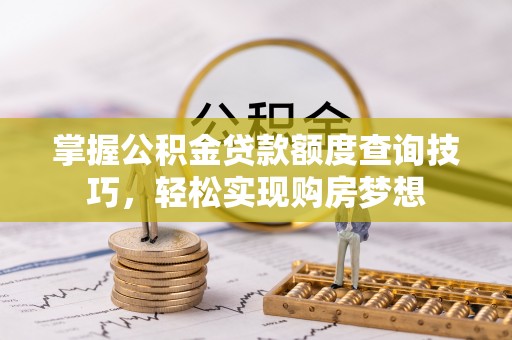 且末掌握公积金贷款额度查询技巧，轻松实现购房梦想
