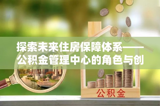 且末探索未来住房保障体系——公积金管理中心的角色与创新
