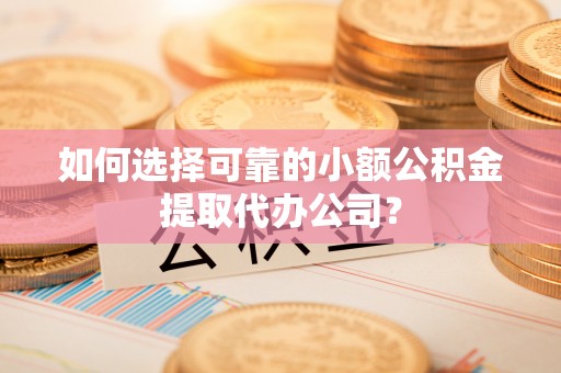 且末如何选择可靠的小额公积金提取代办公司？