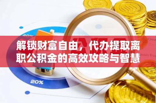 且末解锁财富自由，代办提取离职公积金的高效攻略与智慧选择