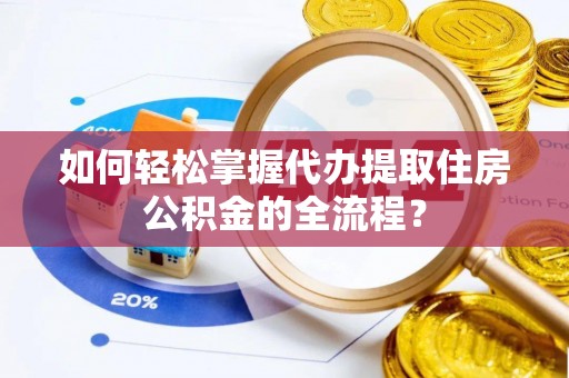 且末如何轻松掌握代办提取住房公积金的全流程？