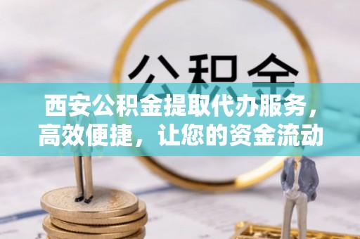 且末西安公积金提取代办服务，高效便捷，让您的资金流动更灵活