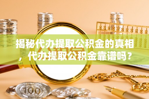 且末揭秘代办提取公积金的真相，代办提取公积金靠谱吗？