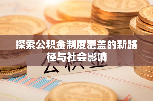 且末探索公积金制度覆盖的新路径与社会影响