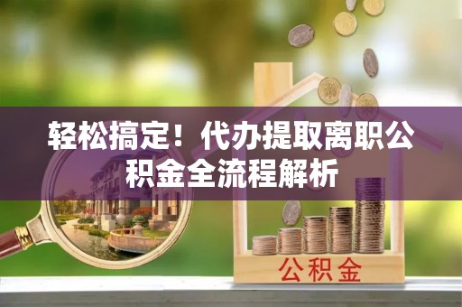 且末轻松搞定！代办提取离职公积金全流程解析