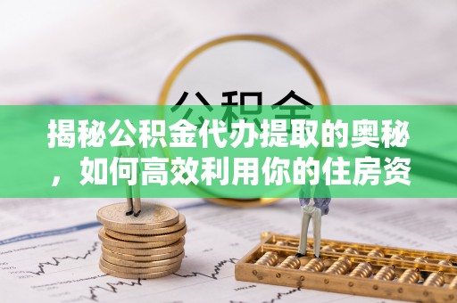 且末揭秘公积金代办提取的奥秘，如何高效利用你的住房资金