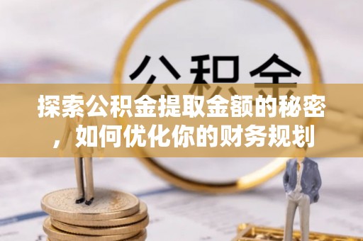 且末探索公积金提取金额的秘密，如何优化你的财务规划