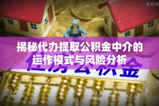 且末揭秘代办提取公积金中介的运作模式与风险分析