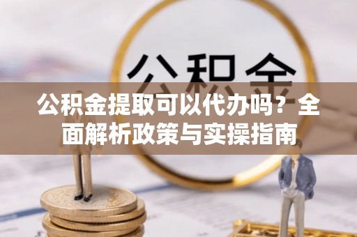 且末公积金提取可以代办吗？全面解析政策与实操指南