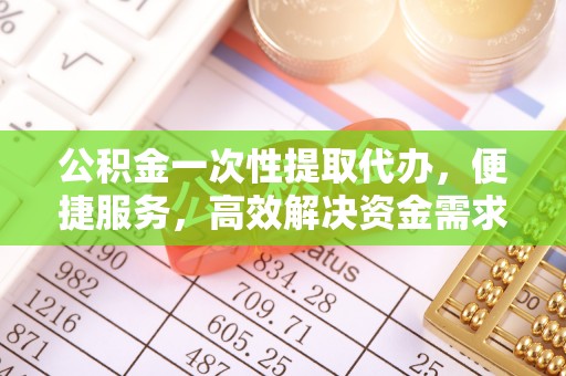 且末公积金一次性提取代办，便捷服务，高效解决资金需求