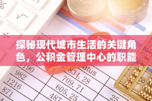 且末探秘现代城市生活的关键角色，公积金管理中心的职能与影响