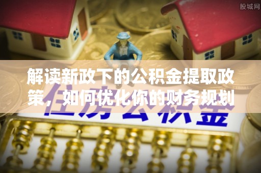 且末解读新政下的公积金提取政策，如何优化你的财务规划