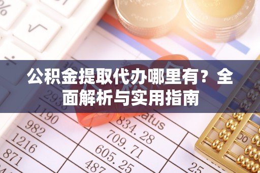 且末公积金提取代办哪里有？全面解析与实用指南