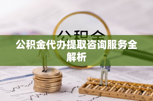 且末公积金代办提取咨询服务全解析