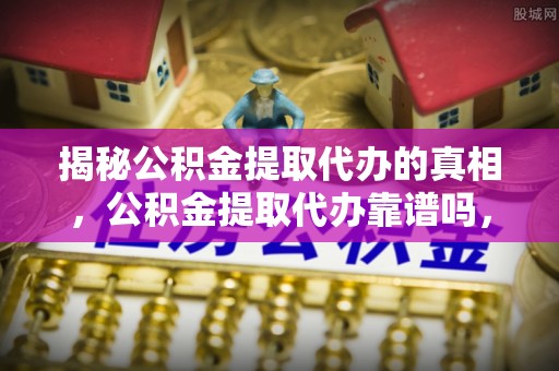 且末揭秘公积金提取代办的真相，公积金提取代办靠谱吗，如何选择专业服务？