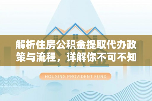 且末解析住房公积金提取代办政策与流程，详解你不可不知的关键点