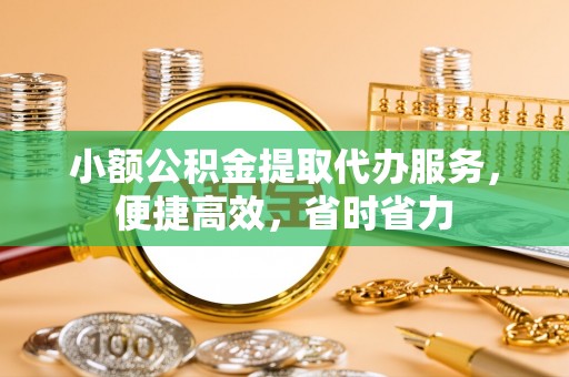 且末小额公积金提取代办服务，便捷高效，省时省力
