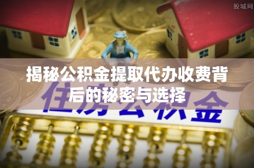 且末揭秘公积金提取代办收费背后的秘密与选择