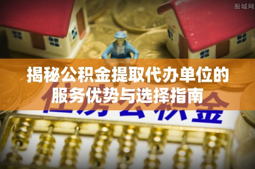 且末揭秘公积金提取代办单位的服务优势与选择指南