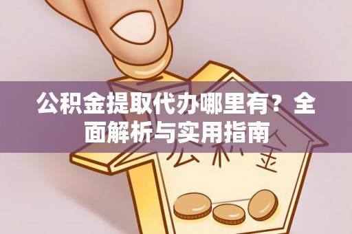 且末公积金提取代办哪里有？全面解析与实用指南