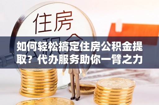 且末如何轻松搞定住房公积金提取？代办服务助你一臂之力