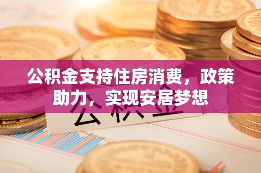 且末公积金支持住房消费，政策助力，实现安居梦想