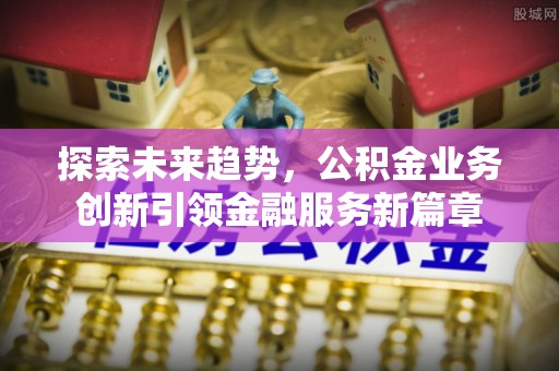 且末探索未来趋势，公积金业务创新引领金融服务新篇章