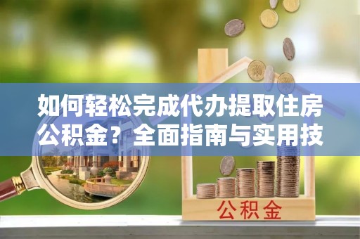 且末如何轻松完成代办提取住房公积金？全面指南与实用技巧