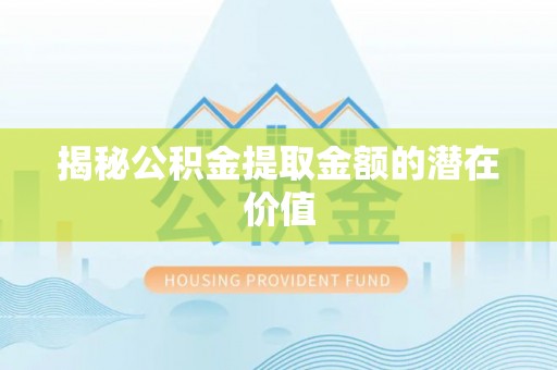 且末揭秘公积金提取金额的潜在价值