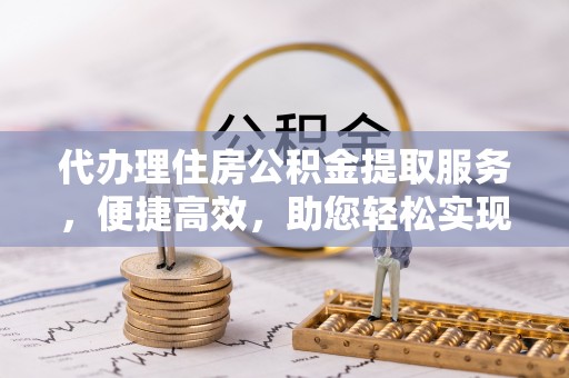 且末代办理住房公积金提取服务，便捷高效，助您轻松实现资金规划