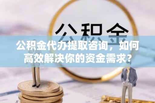 且末公积金代办提取咨询，如何高效解决你的资金需求？
