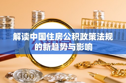 且末解读中国住房公积政策法规的新趋势与影响
