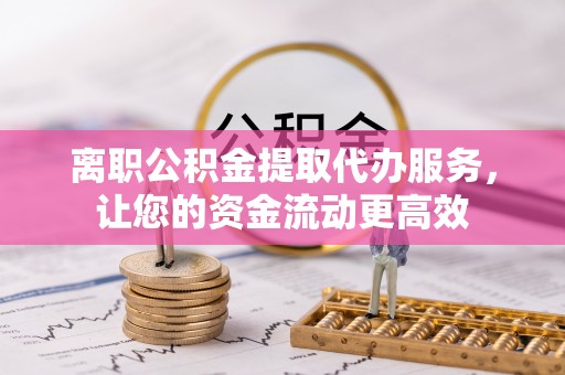 且末离职公积金提取代办服务，让您的资金流动更高效
